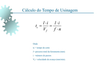 Cálculo do Tempo de Usinagem
n
f
i
l
V
i
l
t
f
c





Onde
tc = tempo de corte
l= percurso total da ferramenta (mm)
i =número de passos
Vf = velocidade de avanço (mm/min).
 