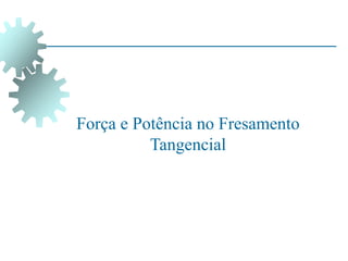 Força e Potência no Fresamento
Tangencial
 
