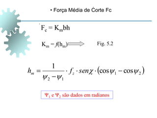 • Força Média de Corte Fc
Fc = Kmbh
 
2
1
1
2
cos
cos
1










 sen
f
h z
m
Km = f(hm) Fig. 5.2
Ψ1 e Ψ2 são dados em radianos
 