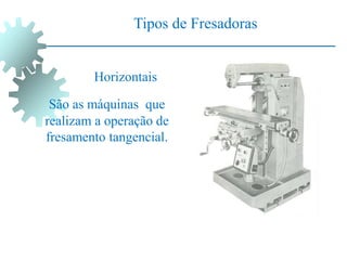 São as máquinas que
realizam a operação de
fresamento tangencial.
Tipos de Fresadoras
Horizontais
 