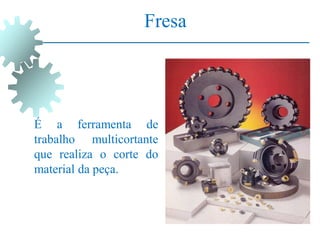 Fresa
É a ferramenta de
trabalho multicortante
que realiza o corte do
material da peça.
 