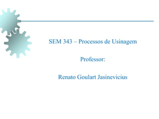 SEM 343 – Processos de Usinagem
Professor:
Renato Goulart Jasinevicius
 