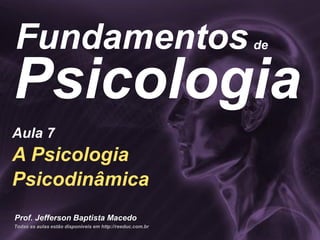 Todas as aulas estão disponíveis em http://reeduc.com.br
Prof. Jefferson Baptista Macedo
Psicologia
Fundamentos
A Psicologia
Psicodinâmica
Aula 7
de
 