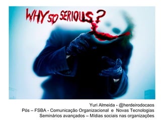 Yuri Almeida - @herdeirodocaos
Pós – FSBA - Comunicação Organizacional e Novas Tecnologias
        Seminários avançados – Mídias sociais nas organizações
 