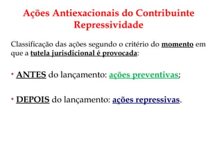 Classificação das ações segundo o critério do  momento  em que a  tutela jurisdicional é provocada : ANTES  do lançamento:  ações preventivas ; DEPOIS   do lançamento:  ações repressivas . Ações Antiexacionais do Contribuinte Repressividade 