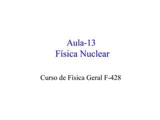 Aula-13
Física Nuclear
Curso de Física Geral F-428
 