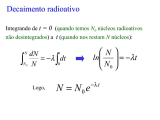 Integrando de t = 0 (quando temos N0 núcleos radioativos
não desintegrados) a t (quando nos restam N núcleos):
Logo,
∫∫ −=
tN
N
dt
N
dN
00
λ t
N
N
ln λ−=





0
t
eNN λ−
= 0
Decaimento radioativo
 