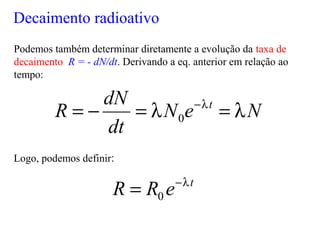 Podemos também determinar diretamente a evolução da taxa de
decaimento R = - dN/dt. Derivando a eq. anterior em relação ao
tempo:
Logo, podemos definir:
NeN
dt
dN
R t
λ=λ=−= λ−
0
t
eRR λ−
= 0
Decaimento radioativo
 