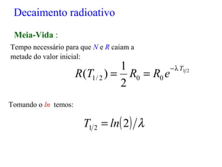 Meia-Vida :
Tempo necessário para que N e R caiam a
metade do valor inicial:
Tomando o ln temos:
21
002/1
2
1
)(
T
eRRTR
λ−
==
( ) λ221 lnT =
Decaimento radioativo
 