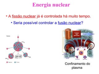 • A fissão nuclear já é controlada há muito tempo.
• Seria possível controlar a fusão nuclear?
Confinamento do
plasma
Energia nuclear
 