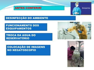 DESINFECÇÃO DO AMBIENTE
FUNCIONAMENTO DOS
ESQUIPAMENTOS
TROCA DA AGUA DO
RESERVATÓRIO
ANTES CONFERIR!
COLOCAÇÃO DE IMAGENS
NO NEGATOSCOPIO
 