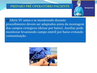 1- PREPARO PRÉ OPERATÓRIO PACIENTE
 Aferir SV antes e se monitorado durante
procedimento devem ser adaptados antes da montagem
dos campos cirúrgicos (deixar por baixo). Auxiliar pode
monitorar levantando campo estéril por baixo evitando
contaminação.
 