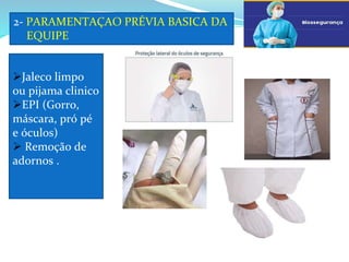 2- PARAMENTAÇAO PRÉVIA BASICA DA
EQUIPE
Jaleco limpo
ou pijama clinico
EPI (Gorro,
máscara, pró pé
e óculos)
 Remoção de
adornos .
 