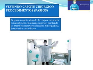 VESTINDO CAPOTE CIRÚRGICO
PROCEDIMENTOS (PASSOS)
a
Segurar o capote afastado do corpo e introduzir
um dos braços em direção superior, mantendo
os membros superiores elevados. Na sequência,
introduzir o outro braço.
c
 