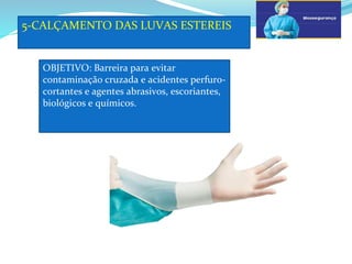 5-CALÇAMENTO DAS LUVAS ESTEREIS
a
OBJETIVO: Barreira para evitar
contaminação cruzada e acidentes perfuro-
cortantes e agentes abrasivos, escoriantes,
biológicos e químicos.
 