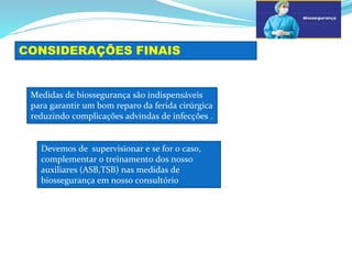 a
CONSIDERAÇÕES FINAIS
b
Medidas de biossegurança são indispensáveis
para garantir um bom reparo da ferida cirúrgica
reduzindo complicações advindas de infecções .
Devemos de supervisionar e se for o caso,
complementar o treinamento dos nosso
auxiliares (ASB,TSB) nas medidas de
biossegurança em nosso consultório
 