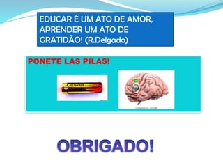 a
b
EDUCAR É UM ATO DE AMOR,
APRENDER UM ATO DE
GRATIDÃO! (R.Delgado)
PONETE LAS PILAS!
 