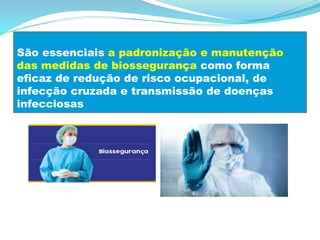 São essenciais a padronização e manutenção
das medidas de biossegurança como forma
eficaz de redução de risco ocupacional, de
infecção cruzada e transmissão de doenças
infecciosas
 