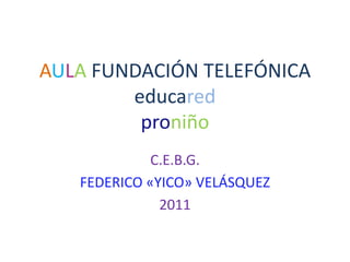 AULA FUNDACIÓN TELEFÓNICAeducaredproniño C.E.B.G. FEDERICO «YICO» VELÁSQUEZ 2011 