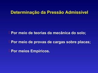 Por meio de teorias da mecânica do solo;
 Por meio de provas de cargas sobre placas;
 Por meios Empíricos.
Determinação da Pressão Admissível
 