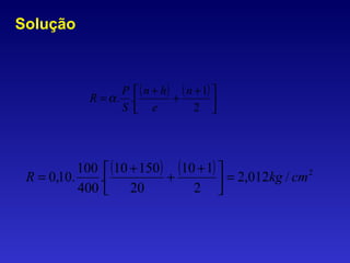 Solução
( ) ( )





 +
+
+
=
2
1
..
n
e
hn
S
P
R α
( ) ( ) 2
/012,2
2
110
20
15010
.
400
100
.10,0 cmkgR =




 +
+
+
=
 