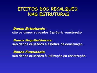 Danos Estruturais :
são os danos causados à própria construção.
Danos Arquitetônicos:
são danos causados à estética da construção.
Danos Funcionais:
são danos causados à utilização da construção.
EFEITOS DOS RECALQUES
NAS ESTRUTURAS
 