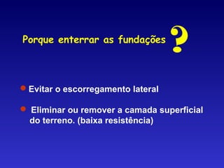 Porque enterrar as fundações
Evitar o escorregamento lateral
 Eliminar ou remover a camada superficial
do terreno. (baixa resistência)
?
 