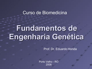 Fundamentos de Engenharia Genética Curso de Biomedicina Prof. Dr. Eduardo Honda Porto Velho - RO 2008 