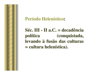 Período Helenístico:
Séc. III - II a.C. = decadência
política (conquistada,
levando à fusão das culturas
= cultura helenística).
 