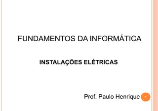 FUNDAMENTOS DA INFORMÁTICA
INSTALAÇÕES ELÉTRICAS
Prof. Paulo Henrique 1
 