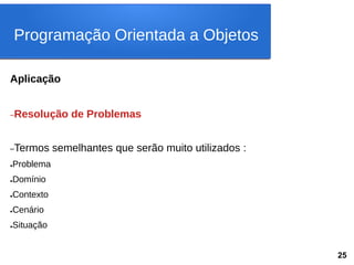 Aplicação
–Resolução de Problemas
–Termos semelhantes que serão muito utilizados :
●Problema
●Domínio
●Contexto
●Cenário
●Situação
Programação Orientada a Objetos
25
 