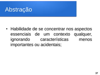 Abstração
• Habilidade de se concentrar nos aspectos
essenciais de um contexto qualquer,
ignorando características menos
importantes ou acidentais;
37
 