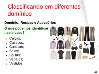 Classificando em diferentes
domínios
Domínio: Roupas e Acessórios
O que podemos identificar
neste caso?
● Calças;
● Casacos;
● Camisas;
● Saias;
● Bolsas;
● Sapatos;
● Vestidos
41
 