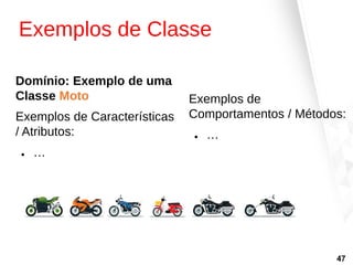 Exemplos de Classe
Domínio: Exemplo de uma
Classe Moto
Exemplos de Características
/ Atributos:
● …
Exemplos de
Comportamentos / Métodos:
● …
47
 