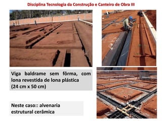 Viga baldrame sem fôrma, com
lona revestida de lona plástica
(24 cm x 50 cm)
Neste caso:: alvenaria
estrutural cerâmica
Disciplina Tecnologia da Construção e Canteiro de Obra III
 
