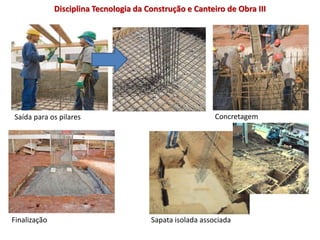 Saída para os pilares Concretagem
Finalização Sapata isolada associada
Disciplina Tecnologia da Construção e Canteiro de Obra III
 