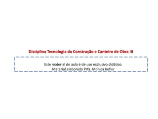 Disciplina Tecnologia da Construção e Canteiro de Obra III
Este material de aula é de uso exclusivo didático.
Material elaborado Prfa. Monica Kofler
 