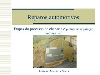 Reparos automotivos
Etapas do processo de chaparia e pintura na reparação
                     automotiva.




                Instrutor: Marcio de Souza
 