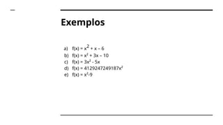 Exemplos
a) f(x) = x
2
+ x – 6
b) f(x) = x² + 3x – 10
c) f(x) = 3x² - 5x
d) f(x) = 4129247249187x²
e) f(x) = x²-9
 