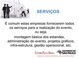 SERVIÇOS É comum estas empresas fornecerem todos os serviços para a realização do evento, ou seja, montagem básica dos estandes, administração do evento, projetos gráficos, infra-estrutura, gestão operacional, etc. 