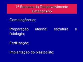 1ª Semana do Desenvolvimento
              Embrionário

 Gametogênese;

 Preparação      uterina:   estrutura   e
  fisiologia;

 Fertilização;

 Implantação do blastocisto;
 