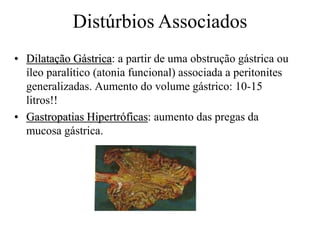 • Dilatação Gástrica: a partir de uma obstrução gástrica ou
íleo paralítico (atonia funcional) associada a peritonites
generalizadas. Aumento do volume gástrico: 10-15
litros!!
• Gastropatias Hipertróficas: aumento das pregas da
mucosa gástrica.
Distúrbios Associados
 