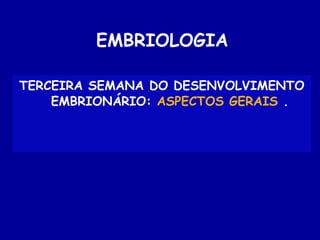 EMBRIOLOGIA

TERCEIRA SEMANA DO DESENVOLVIMENTO
    EMBRIONÁRIO: ASPECTOS GERAIS .
 