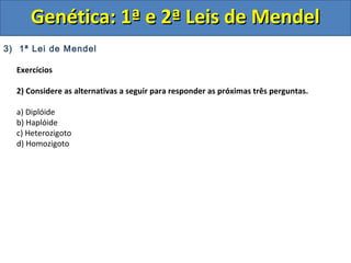 3) 1ª Lei de Mendel
Exercícios
2) Considere as alternativas a seguir para responder as próximas três perguntas.
a) Diplóide
b) Haplóide
c) Heterozigoto
d) Homozigoto
Genética: 1ª e 2ª Leis de MendelGenética: 1ª e 2ª Leis de Mendel
 