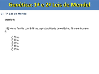 3) 1ª Lei de Mendel
Exercícios
12) Numa familia com 9 filhas, a probabilidade de o décimo filho ser homem
é:
a) 50%
b) 70%
c) 80%
d) 90%
e) 25%
Genética: 1ª e 2ª Leis de MendelGenética: 1ª e 2ª Leis de Mendel
 