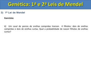 3) 1ª Lei de Mendel
Exercícios
6) Um casal de porcos de orelhas compridas tiveram 4 filhotes: dois de orelhas
compridas e dois de orelhas curtas. Qual a probabilidade de nascer filhotes de orelhas
curtas?
Genética: 1ª e 2ª Leis de MendelGenética: 1ª e 2ª Leis de Mendel
 