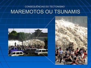 CONSEQUÊNCIAS DO TECTONISMOCONSEQUÊNCIAS DO TECTONISMO
MAREMOTOS OU TSUNAMISMAREMOTOS OU TSUNAMIS
 