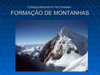 CONSEQUÊNCIAS DO TECTONISMOCONSEQUÊNCIAS DO TECTONISMO
FORMAÇÃO DE MONTANHASFORMAÇÃO DE MONTANHAS
 