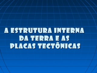 A ESTRUTURA INTERNAA ESTRUTURA INTERNA
DA TERRA E ASDA TERRA E AS
PLACAS TECTÔNICASPLACAS TECTÔNICAS
 