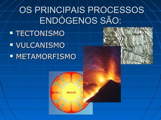  TECTONISMOTECTONISMO
OS PRINCIPAIS PROCESSOSOS PRINCIPAIS PROCESSOS
ENDÓGENOS SÃO:ENDÓGENOS SÃO:
 VULCANISMOVULCANISMO
 METAMORFISMOMETAMORFISMO
 